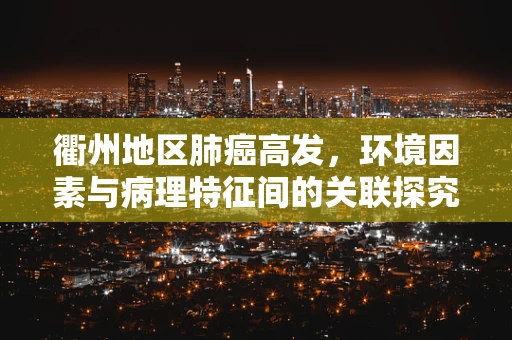 衢州地区肺癌高发，环境因素与病理特征间的关联探究