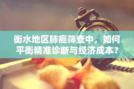 衡水地区肺癌筛查中，如何平衡精准诊断与经济成本？