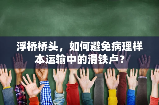 浮桥桥头，如何避免病理样本运输中的滑铁卢？