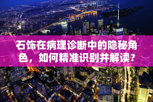 石饰在病理诊断中的隐秘角色，如何精准识别并解读？