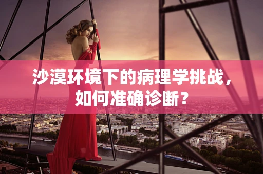 沙漠环境下的病理学挑战，如何准确诊断？