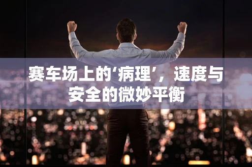 赛车场上的‘病理’，速度与安全的微妙平衡