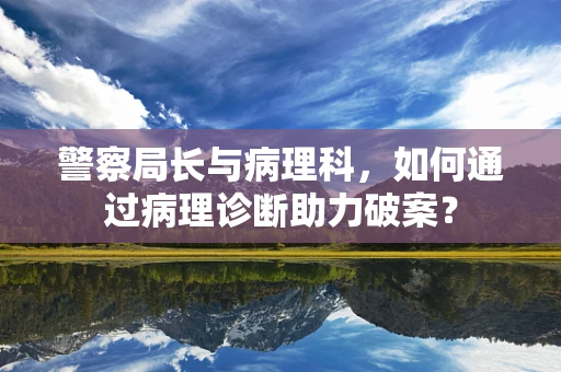警察局长与病理科，如何通过病理诊断助力破案？