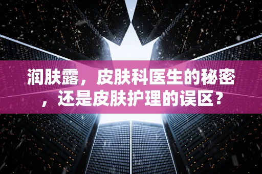 润肤露，皮肤科医生的秘密，还是皮肤护理的误区？