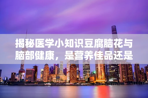 揭秘医学小知识豆腐脑花与脑部健康，是营养佳品还是健康隐患？