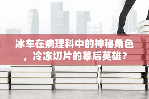 冰车在病理科中的神秘角色，冷冻切片的幕后英雄？
