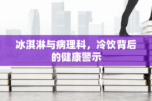 冰淇淋与病理科，冷饮背后的健康警示