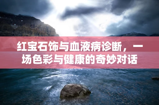 红宝石饰与血液病诊断，一场色彩与健康的奇妙对话