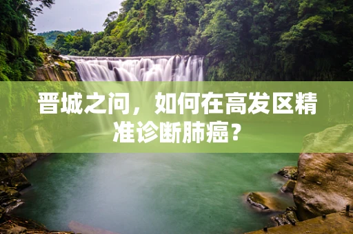 晋城之问，如何在高发区精准诊断肺癌？