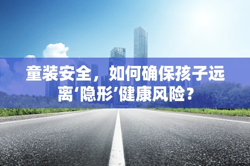 童装安全，如何确保孩子远离‘隐形’健康风险？
