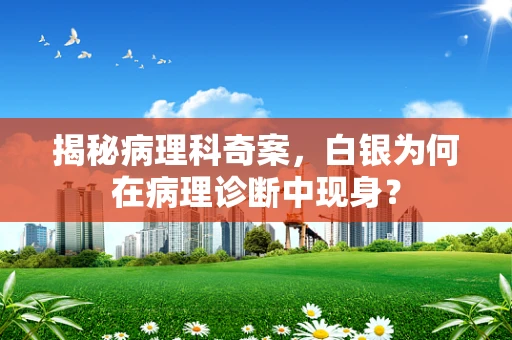 揭秘病理科奇案，白银为何在病理诊断中现身？