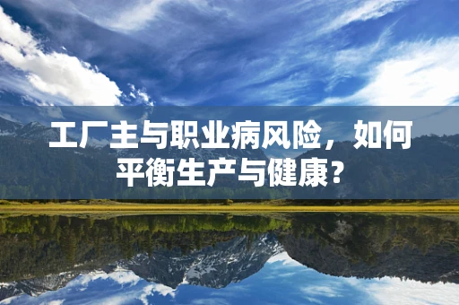 工厂主与职业病风险，如何平衡生产与健康？