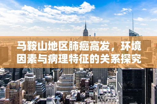 马鞍山地区肺癌高发，环境因素与病理特征的关系探究