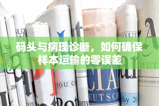 码头与病理诊断，如何确保样本运输的零误差