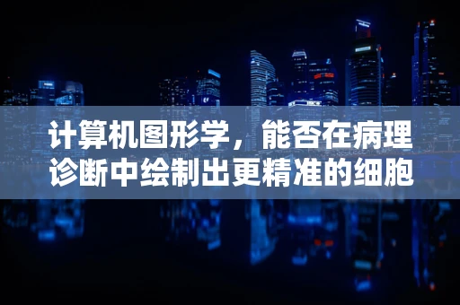 计算机图形学，能否在病理诊断中绘制出更精准的细胞结构？