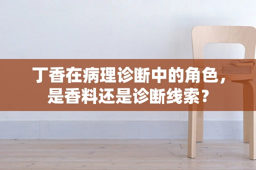 丁香在病理诊断中的角色，是香料还是诊断线索？