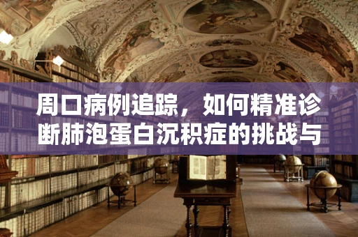 周口病例追踪，如何精准诊断肺泡蛋白沉积症的挑战与策略？
