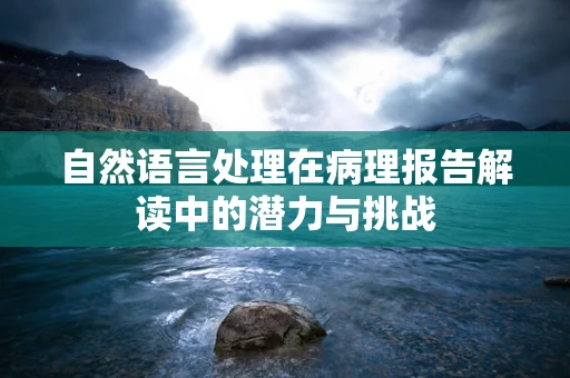 自然语言处理在病理报告解读中的潜力与挑战