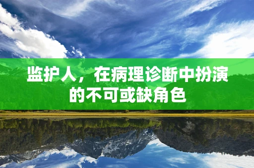 监护人，在病理诊断中扮演的不可或缺角色