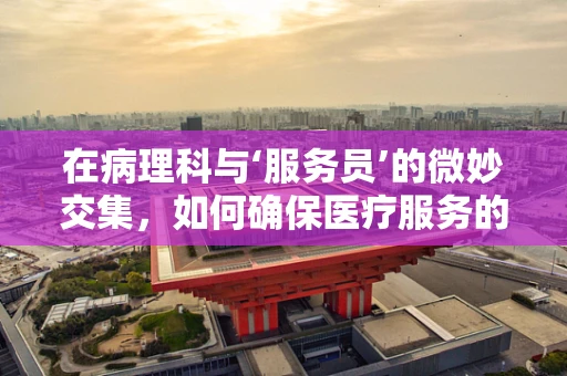 在病理科与‘服务员’的微妙交集，如何确保医疗服务的无缝对接？