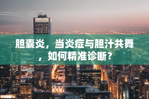 胆囊炎，当炎症与胆汁共舞，如何精准诊断？