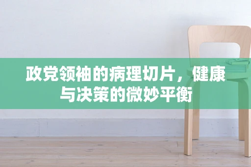 政党领袖的病理切片，健康与决策的微妙平衡