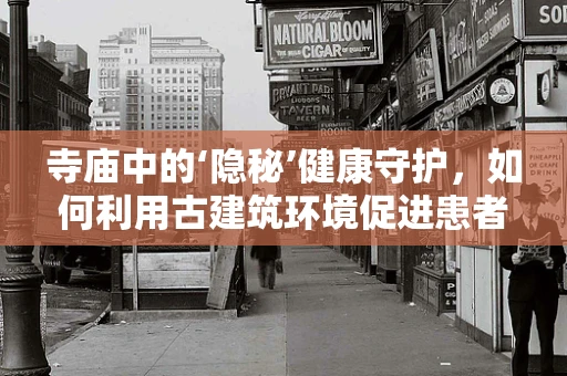 寺庙中的‘隐秘’健康守护，如何利用古建筑环境促进患者康复？