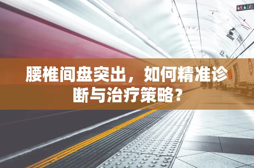 腰椎间盘突出，如何精准诊断与治疗策略？