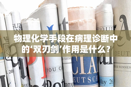 物理化学手段在病理诊断中的‘双刃剑’作用是什么？