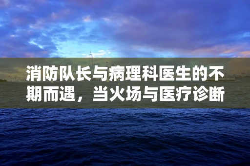 消防队长与病理科医生的不期而遇，当火场与医疗诊断的交汇