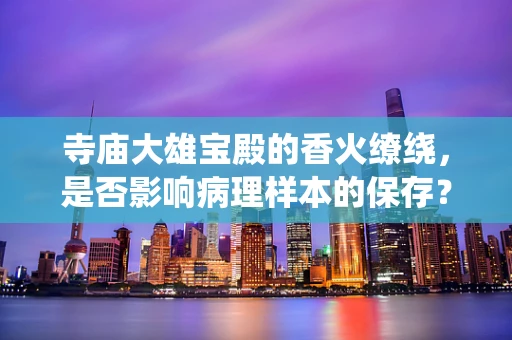 寺庙大雄宝殿的香火缭绕，是否影响病理样本的保存？