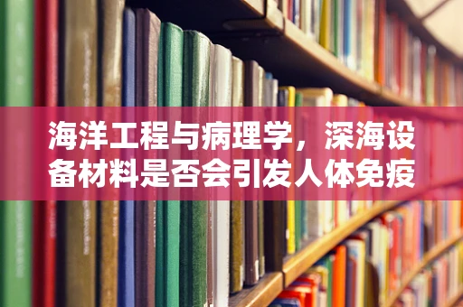海洋工程与病理学，深海设备材料是否会引发人体免疫反应？