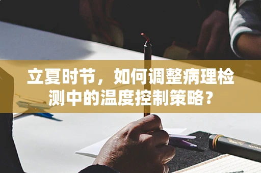 立夏时节，如何调整病理检测中的温度控制策略？