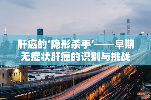 肝癌的‘隐形杀手’——早期无症状肝癌的识别与挑战
