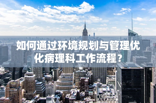 如何通过环境规划与管理优化病理科工作流程？