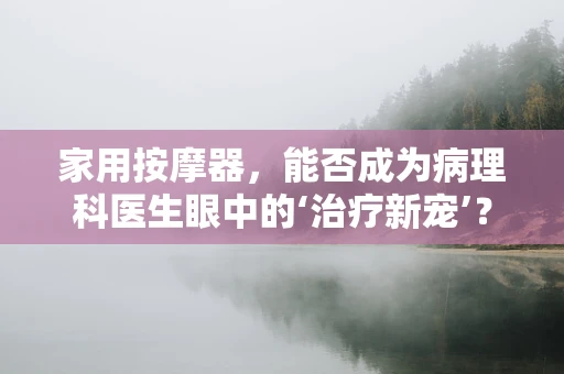 家用按摩器，能否成为病理科医生眼中的‘治疗新宠’？
