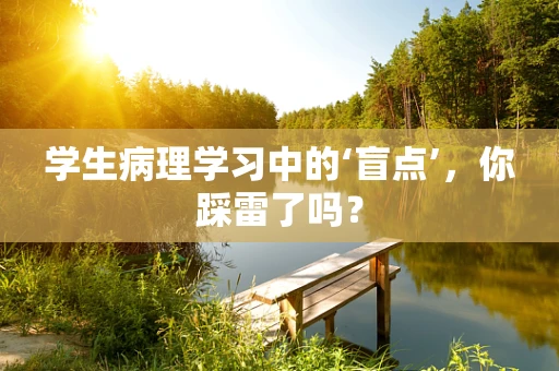 学生病理学习中的‘盲点’，你踩雷了吗？