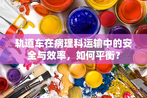 轨道车在病理科运输中的安全与效率，如何平衡？