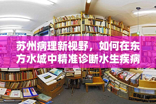 苏州病理新视野，如何在东方水城中精准诊断水生疾病的挑战与机遇？