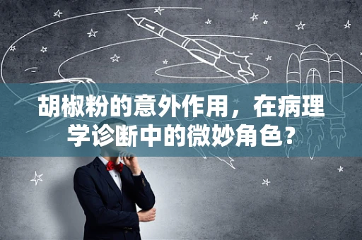 胡椒粉的意外作用，在病理学诊断中的微妙角色？