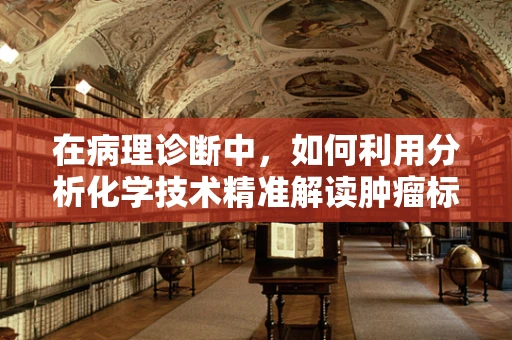 在病理诊断中，如何利用分析化学技术精准解读肿瘤标志物？