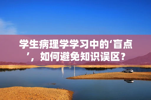 学生病理学学习中的‘盲点’，如何避免知识误区？