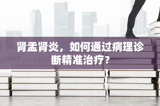 肾盂肾炎，如何通过病理诊断精准治疗？