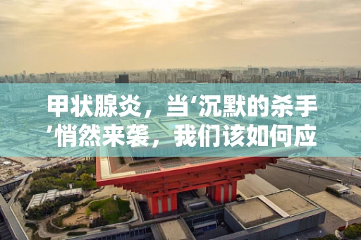 甲状腺炎，当‘沉默的杀手’悄然来袭，我们该如何应对？