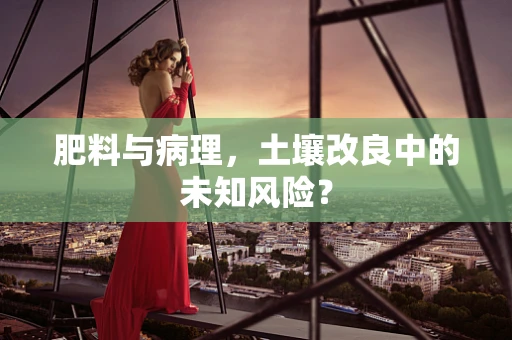 肥料与病理，土壤改良中的未知风险？