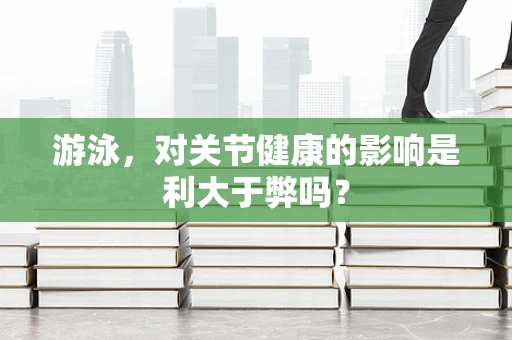 游泳，对关节健康的影响是利大于弊吗？