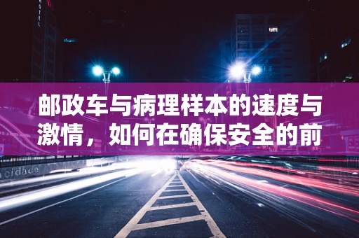 邮政车与病理样本的速度与激情，如何在确保安全的前提下加速送检？