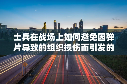 士兵在战场上如何避免因弹片导致的组织损伤而引发的病理变化？