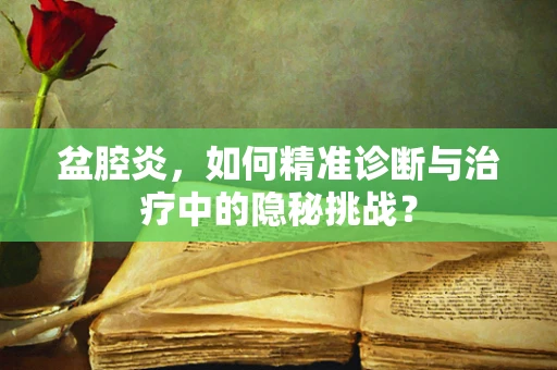 盆腔炎，如何精准诊断与治疗中的隐秘挑战？