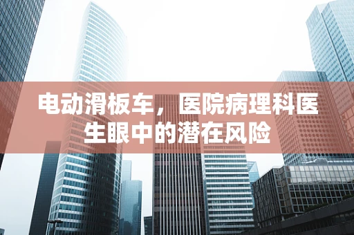电动滑板车，医院病理科医生眼中的潜在风险